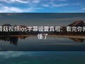 蘑菇视频ios字幕设置真相：看完你就懂了