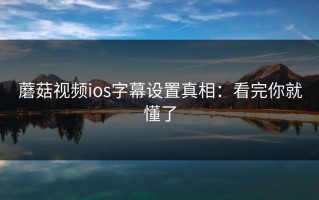 蘑菇视频ios字幕设置真相：看完你就懂了