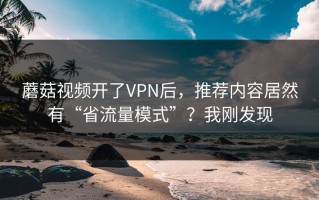 蘑菇视频开了VPN后，推荐内容居然有“省流量模式”？我刚发现