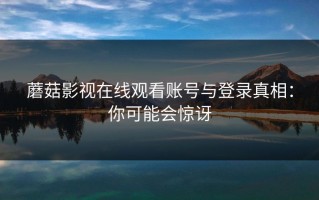 蘑菇影视在线观看账号与登录真相：你可能会惊讶