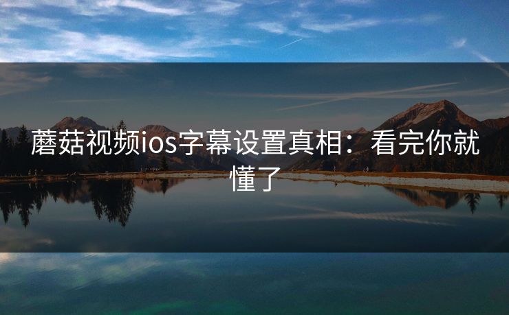 蘑菇视频ios字幕设置真相：看完你就懂了-第1张图片-蘑菇影视官网 - 热门影视短视频一站式平台