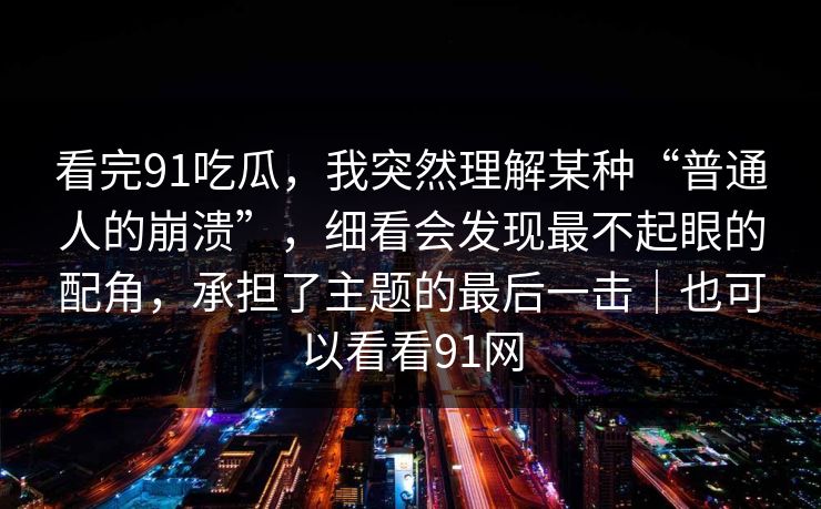 看完91吃瓜，我突然理解某种“普通人的崩溃”，细看会发现最不起眼的配角，承担了主题的最后一击｜也可以看看91网-第1张图片-蘑菇影视官网 - 热门影视短视频一站式平台