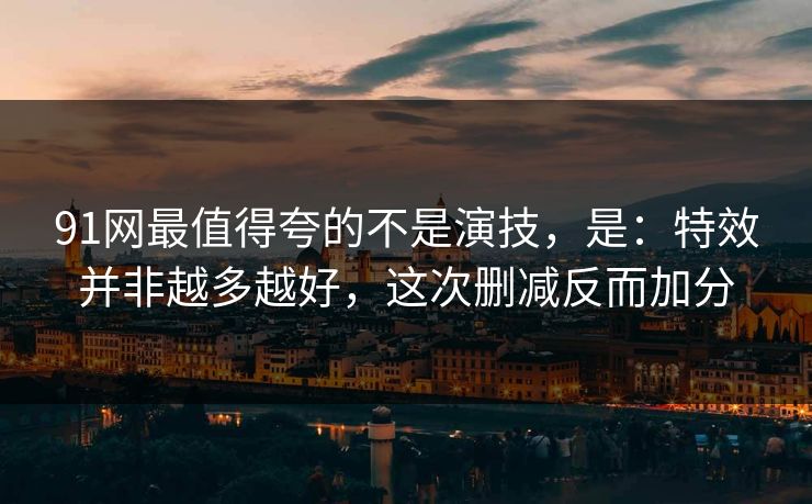 91网最值得夸的不是演技，是：特效并非越多越好，这次删减反而加分-第1张图片-蘑菇影视官网 - 热门影视短视频一站式平台