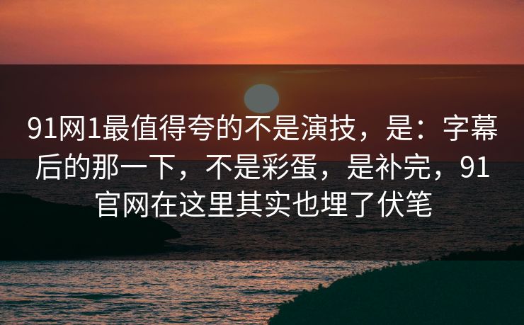 91网1最值得夸的不是演技，是：字幕后的那一下，不是彩蛋，是补完，91官网在这里其实也埋了伏笔-第1张图片-蘑菇影视官网 - 热门影视短视频一站式平台