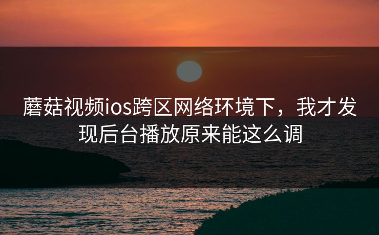 蘑菇视频ios跨区网络环境下，我才发现后台播放原来能这么调-第1张图片-蘑菇影视官网 - 热门影视短视频一站式平台