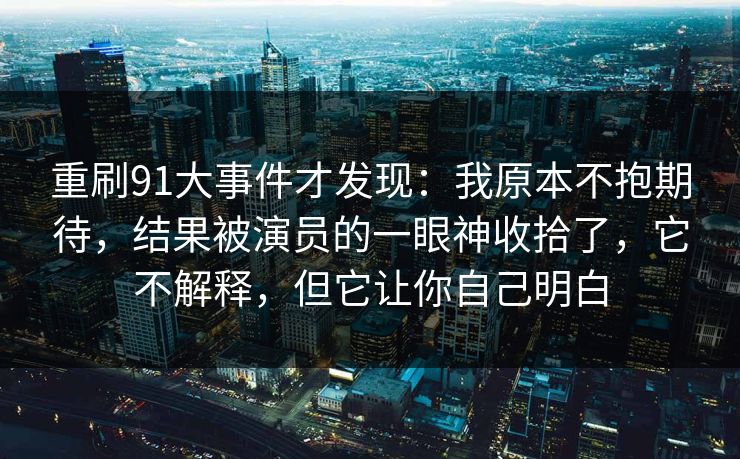 重刷91大事件才发现：我原本不抱期待，结果被演员的一眼神收拾了，它不解释，但它让你自己明白